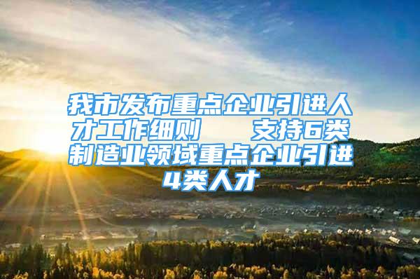 我市发布重点企业引进人才工作细则   支持6类制造业领域重点企业引进4类人才