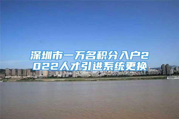 深圳市一万名积分入户2022人才引进系统更换