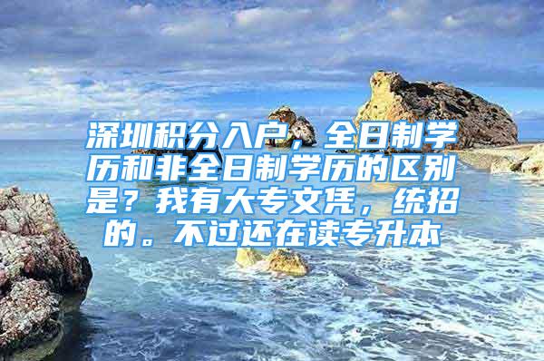 深圳积分入户，全日制学历和非全日制学历的区别是？我有大专文凭，统招的。不过还在读专升本