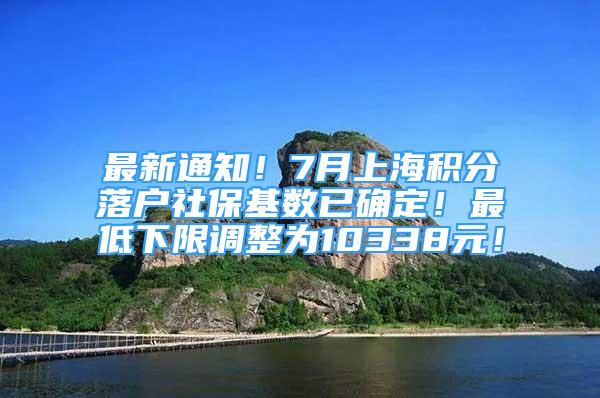 最新通知！7月上海积分落户社保基数已确定！最低下限调整为10338元！