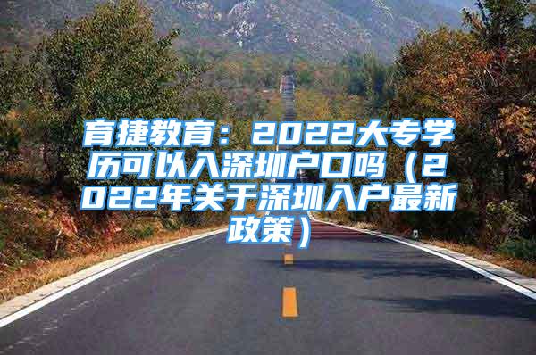 育捷教育：2022大专学历可以入深圳户口吗（2022年关于深圳入户最新政策）