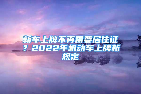 新车上牌不再需要居住证？2022年机动车上牌新规定