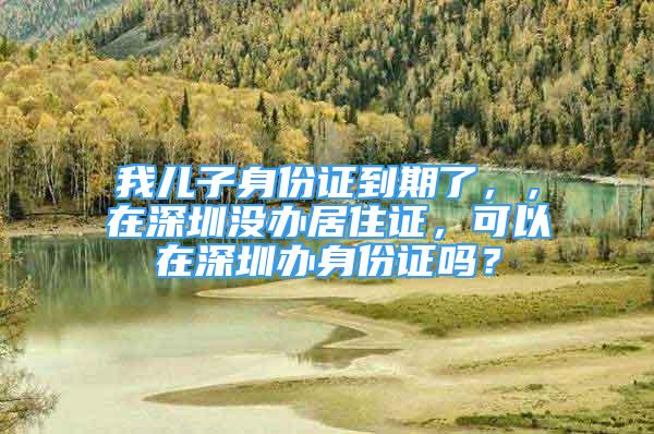 我儿子身份证到期了，，在深圳没办居住证，可以在深圳办身份证吗？