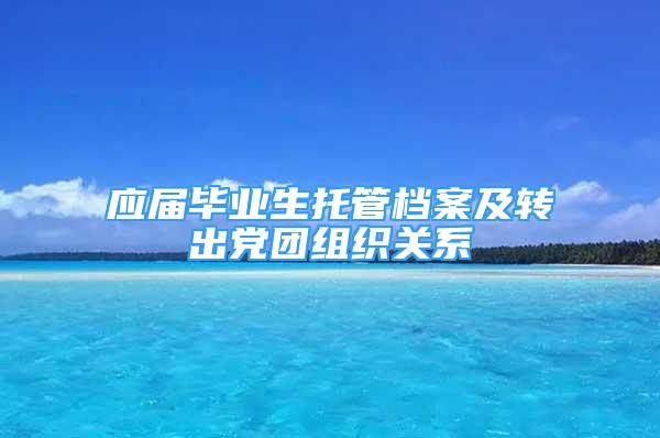 应届毕业生托管档案及转出党团组织关系