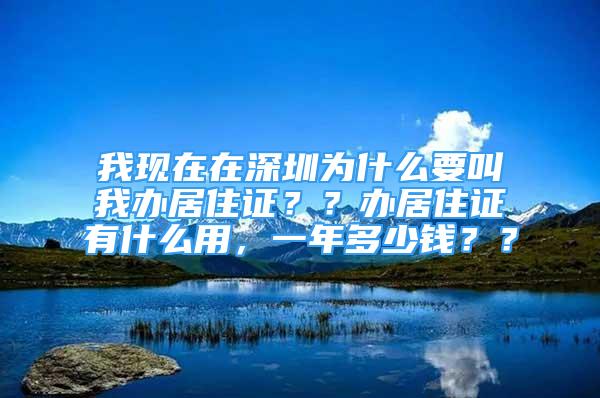 我现在在深圳为什么要叫我办居住证？？办居住证有什么用，一年多少钱？？