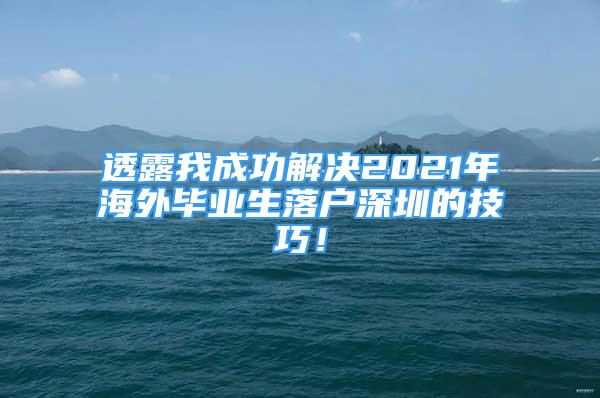 透露我成功解决2021年海外毕业生落户深圳的技巧！