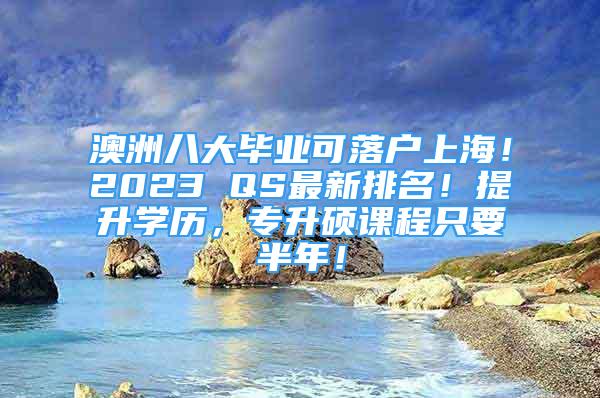 澳洲八大毕业可落户上海！2023 QS最新排名！提升学历，专升硕课程只要半年！