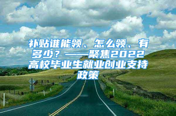 补贴谁能领、怎么领、有多少？——聚焦2022高校毕业生就业创业支持政策