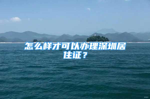 怎么样才可以办理深圳居住证？