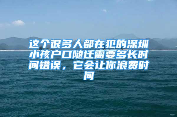 这个很多人都在犯的深圳小孩户口随迁需要多长时间错误，它会让你浪费时间