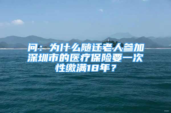 问：为什么随迁老人参加深圳市的医疗保险要一次性缴满18年？