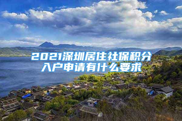 2021深圳居住社保积分入户申请有什么要求