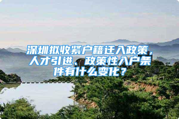 深圳拟收紧户籍迁入政策，人才引进、政策性入户条件有什么变化？