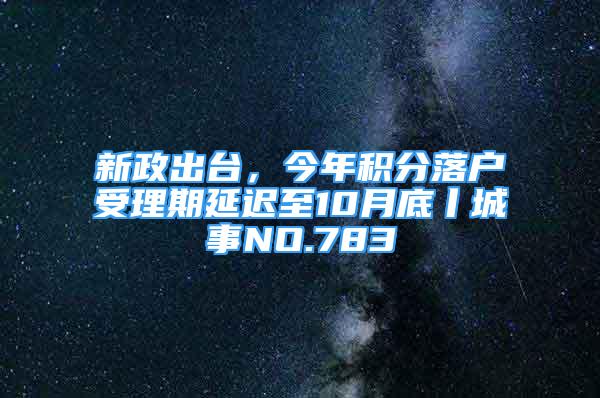 新政出台，今年积分落户受理期延迟至10月底丨城事NO.783