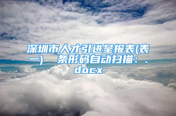 深圳市人才引进呈报表(表一)  条形码自动扫描：.docx