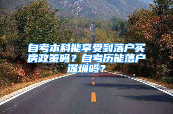 自考本科能享受到落户买房政策吗？自考历能落户深圳吗？