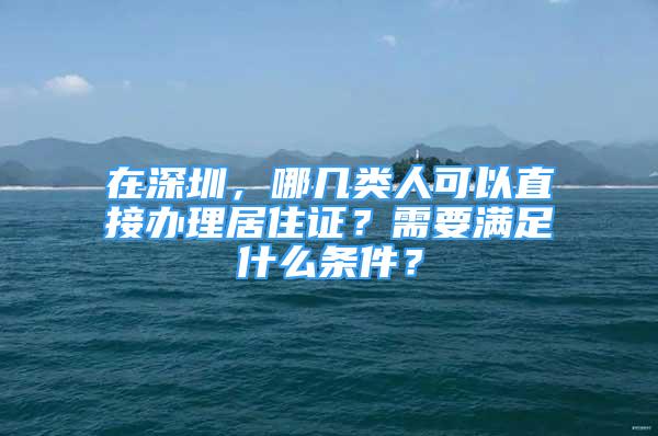 在深圳，哪几类人可以直接办理居住证？需要满足什么条件？