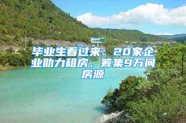 毕业生看过来：20家企业助力租房，筹集9万间房源