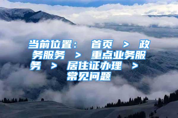 当前位置： 首页 ＞ 政务服务 ＞ 重点业务服务 ＞ 居住证办理 ＞ 常见问题