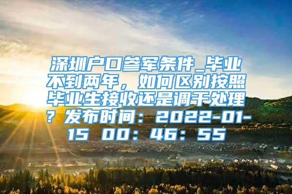 深圳户口参军条件_毕业不到两年，如何区别按照毕业生接收还是调干处理？发布时间：2022-01-15 00：46：55