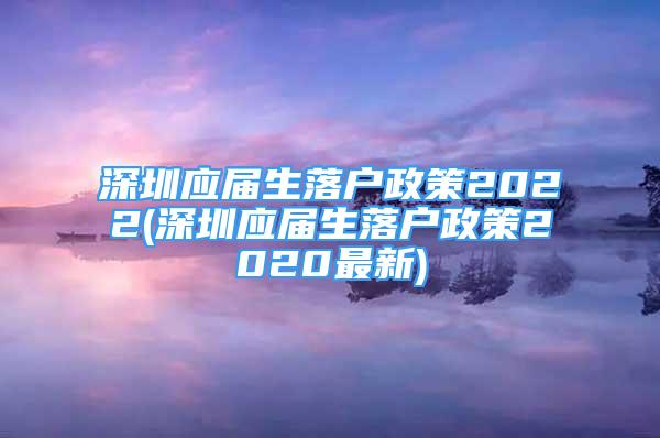 深圳应届生落户政策2022(深圳应届生落户政策2020最新)