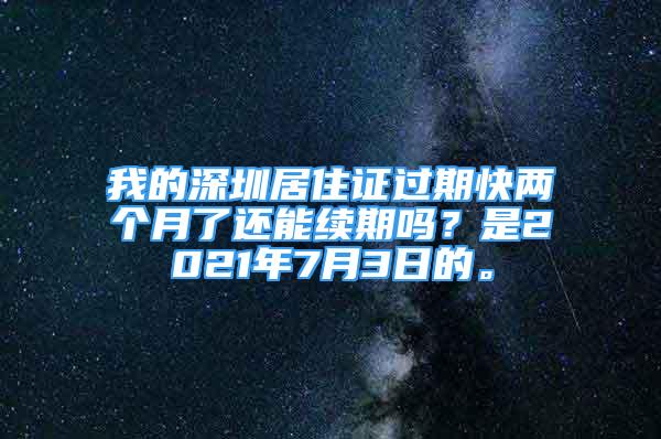 我的深圳居住证过期快两个月了还能续期吗？是2021年7月3日的。