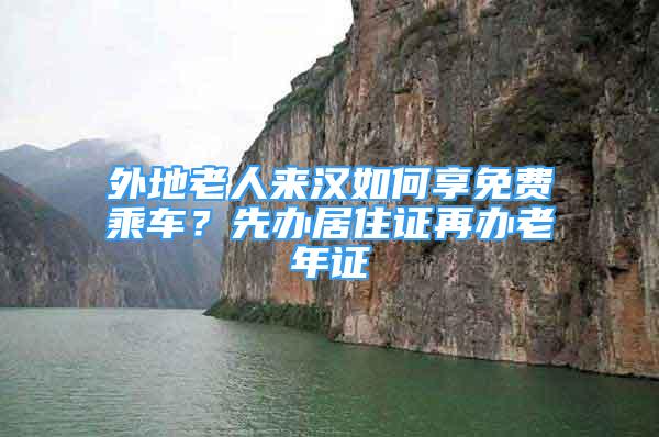 外地老人来汉如何享免费乘车？先办居住证再办老年证