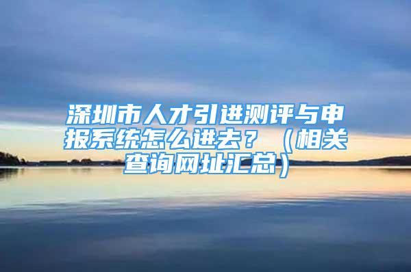 深圳市人才引进测评与申报系统怎么进去？（相关查询网址汇总）