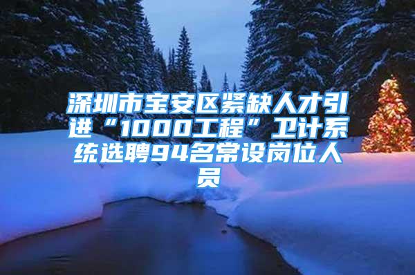 深圳市宝安区紧缺人才引进“1000工程”卫计系统选聘94名常设岗位人员