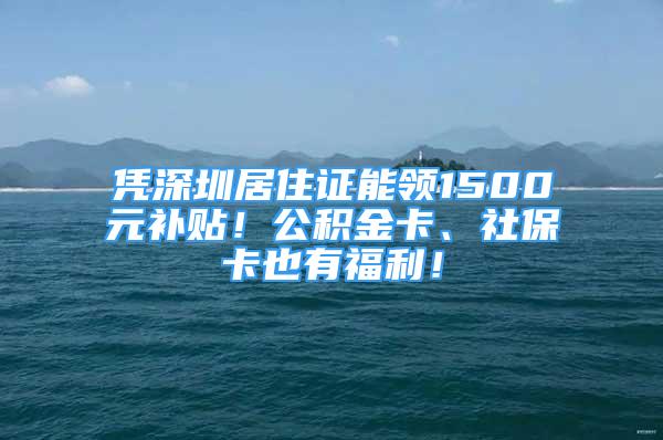 凭深圳居住证能领1500元补贴！公积金卡、社保卡也有福利！