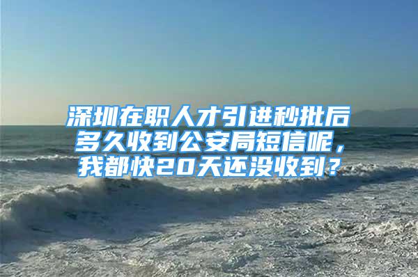 深圳在职人才引进秒批后多久收到公安局短信呢，我都快20天还没收到？