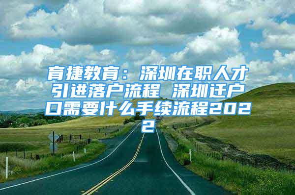 育捷教育：深圳在职人才引进落户流程 深圳迁户口需要什么手续流程2022