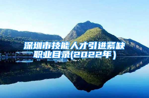 深圳市技能人才引进紧缺职业目录(2022年）