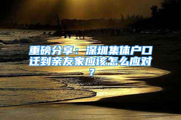 重磅分享：深圳集体户口迁到亲友家应该怎么应对？