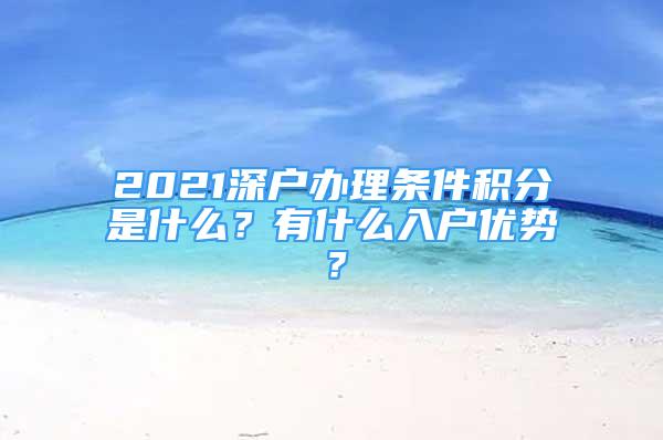 2021深户办理条件积分是什么？有什么入户优势？