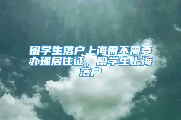 留学生落户上海需不需要办理居住证，留学生上海落户