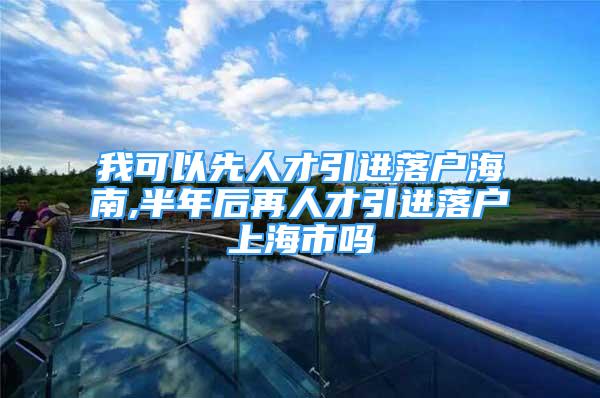 我可以先人才引进落户海南,半年后再人才引进落户上海市吗