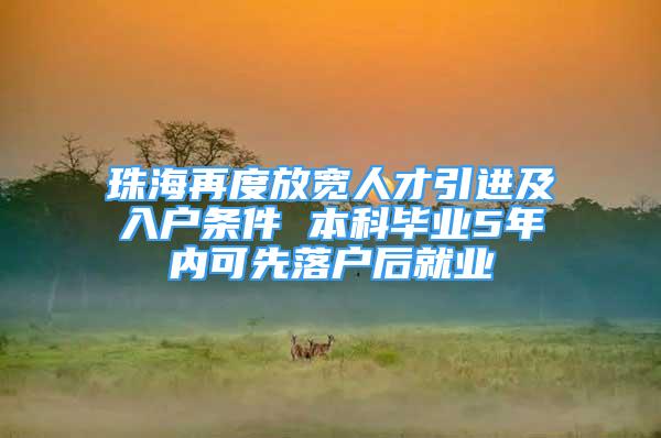 珠海再度放宽人才引进及入户条件 本科毕业5年内可先落户后就业