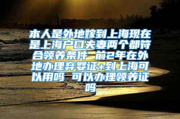 本人是外地嫁到上海现在是上海户口夫妻两个都符合领养条件 前2年在外地办理弃婴证+到上海可以用吗 可以办理领养证吗