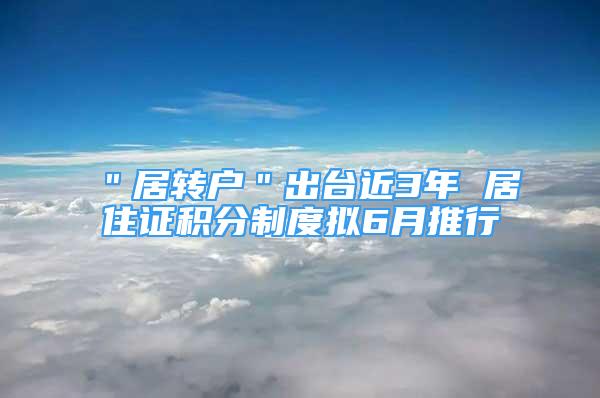 ＂居转户＂出台近3年 居住证积分制度拟6月推行