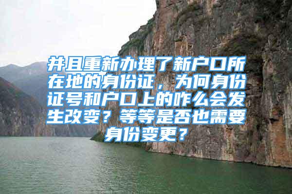 并且重新办理了新户口所在地的身份证，为何身份证号和户口上的咋么会发生改变？等等是否也需要身份变更？