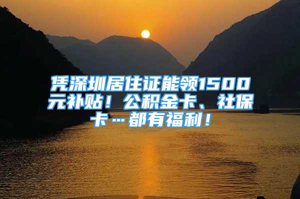 凭深圳居住证能领1500元补贴！公积金卡、社保卡…都有福利！