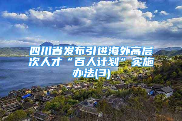 四川省发布引进海外高层次人才“百人计划”实施办法(3)