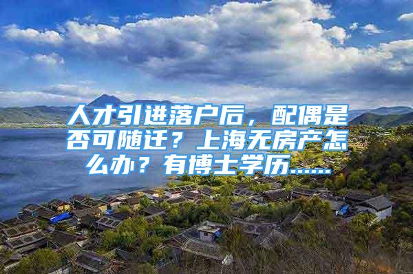 人才引进落户后，配偶是否可随迁？上海无房产怎么办？有博士学历......