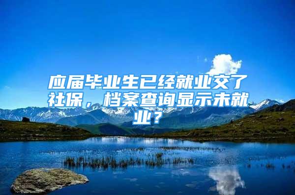 应届毕业生已经就业交了社保，档案查询显示未就业？