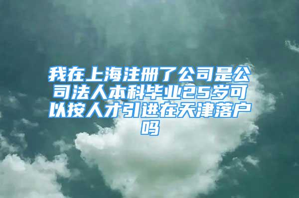 我在上海注册了公司是公司法人本科毕业25岁可以按人才引进在天津落户吗