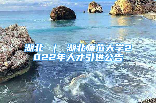 湖北 ｜ 湖北师范大学2022年人才引进公告