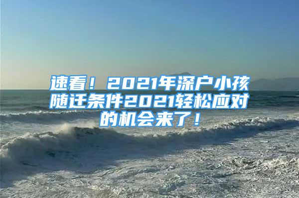 速看！2021年深户小孩随迁条件2021轻松应对的机会来了！