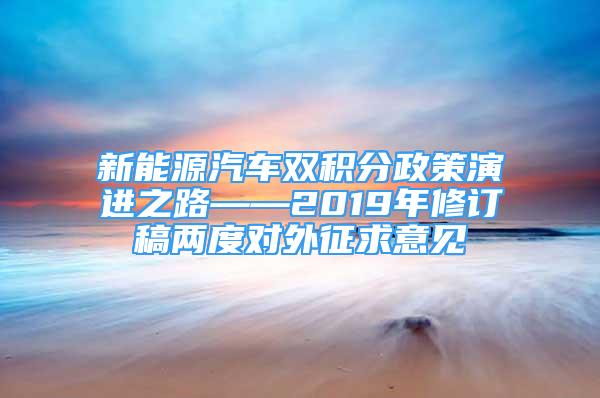 新能源汽车双积分政策演进之路——2019年修订稿两度对外征求意见