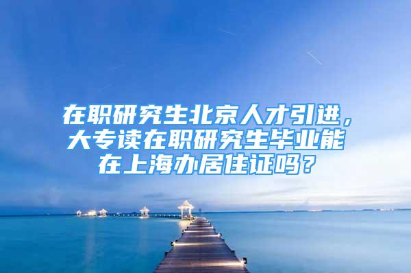 在职研究生北京人才引进，大专读在职研究生毕业能在上海办居住证吗？